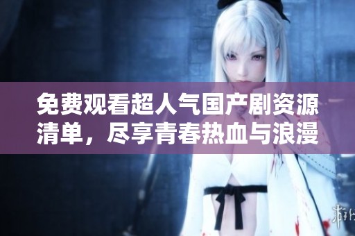 免費(fèi)觀看超人氣國(guó)產(chǎn)劇資源清單，盡享青春熱血與浪漫故事