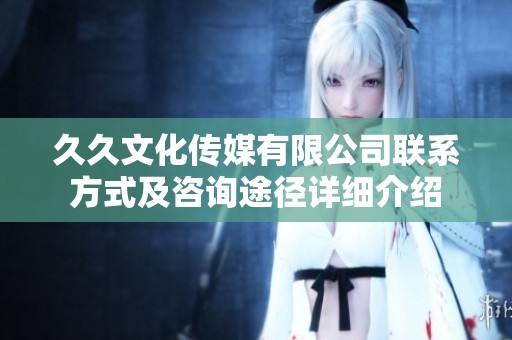 久久文化傳媒有限公司聯(lián)系方式及咨詢途徑詳細介紹