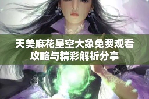 天美麻花星空大象免費(fèi)觀看攻略與精彩解析分享