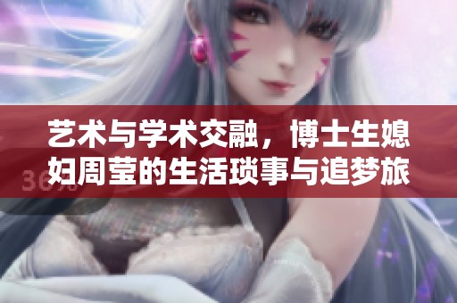 藝術(shù)與學(xué)術(shù)交融，博士生媳婦周瑩的生活瑣事與追夢(mèng)旅程