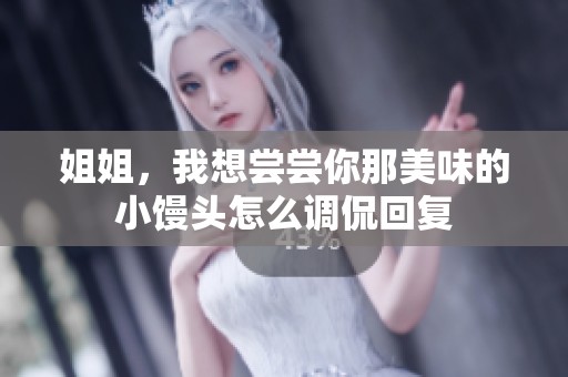 姐姐，我想嘗嘗你那美味的小饅頭怎么調(diào)侃回復(fù)