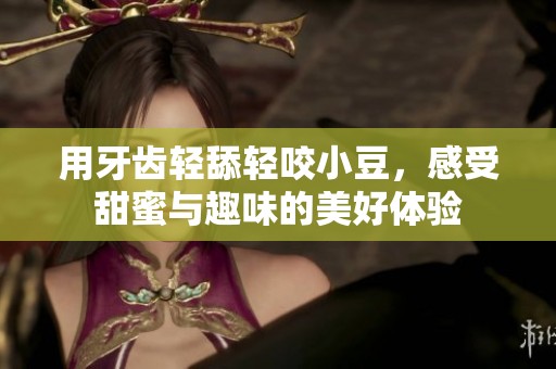 用牙齒輕舔輕咬小豆，感受甜蜜與趣味的美好體驗
