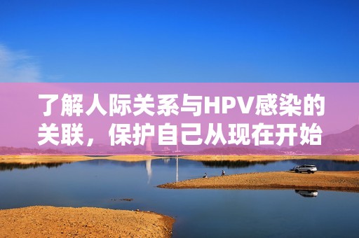 了解人際關(guān)系與HPV感染的關(guān)聯(lián),保護(hù)自己從現(xiàn)在開始 了解人際關(guān)系與HPV感染的關(guān)聯(lián),保護(hù)自己從現(xiàn)在開始