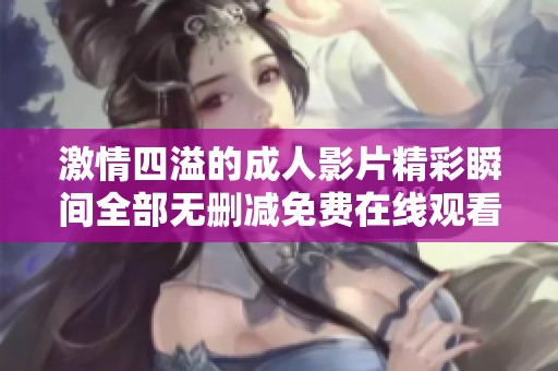 激情四溢的成人影片精彩瞬間全部無(wú)刪減免費(fèi)在線觀看