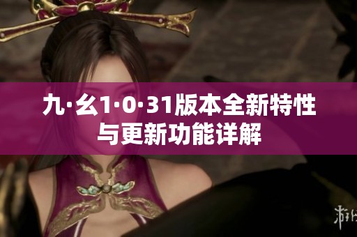 九·幺1·0·31版本全新特性與更新功能詳解