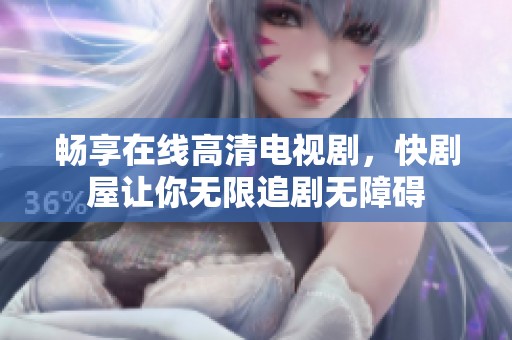 暢享在線高清電視劇，快劇屋讓你無限追劇無障礙