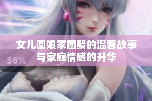 女兒回娘家團(tuán)聚的溫馨故事與家庭情感的升華