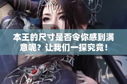 本王的尺寸是否令你感到滿意呢？讓我們一探究竟！