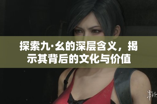 探索九·幺的深層含義，揭示其背后的文化與價(jià)值
