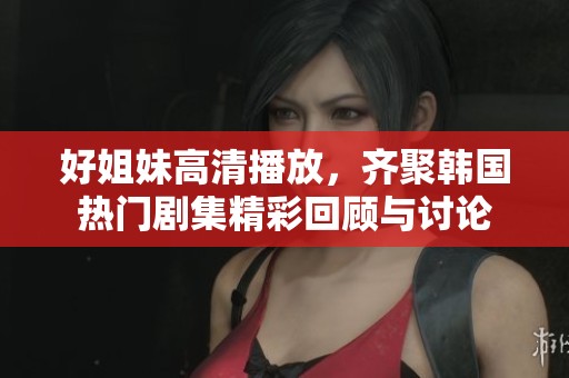 好姐妹高清播放，齊聚韓國熱門劇集精彩回顧與討論