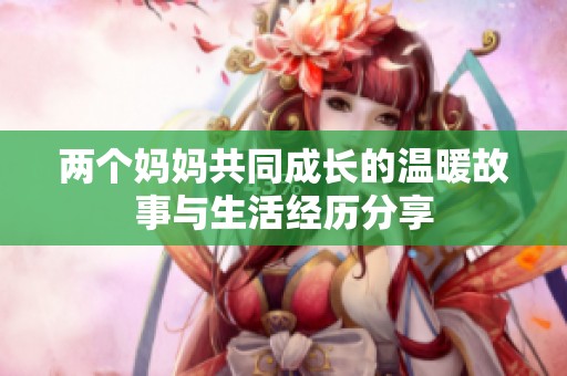 兩個媽媽共同成長的溫暖故事與生活經(jīng)歷分享