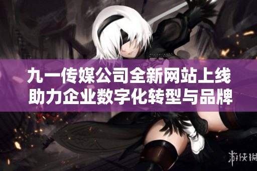 九一傳媒公司全新網(wǎng)站上線 助力企業(yè)數(shù)字化轉(zhuǎn)型與品牌提升