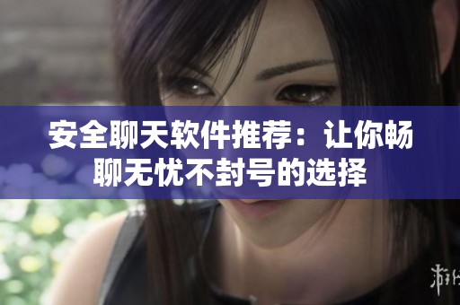 安全聊天軟件推薦：讓你暢聊無憂不封號的選擇