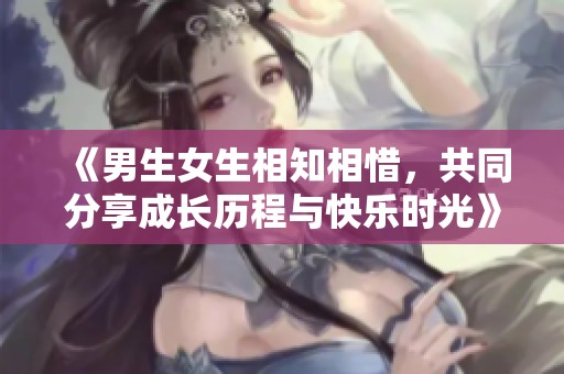 《男生女生相知相惜，共同分享成長歷程與快樂時光》
