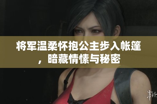 將軍溫柔懷抱公主步入帳篷，暗藏情愫與秘密