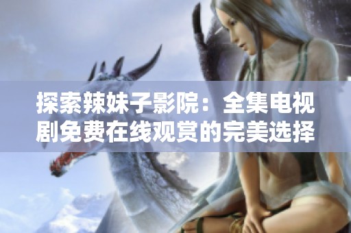 探索辣妹子影院：全集電視劇免費(fèi)在線觀賞的完美選擇