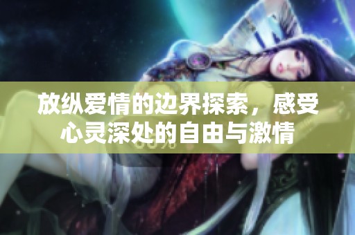 放縱愛(ài)情的邊界探索，感受心靈深處的自由與激情
