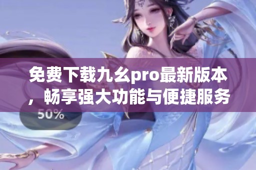 免費(fèi)下載九幺pro最新版本，暢享強(qiáng)大功能與便捷服務(wù)