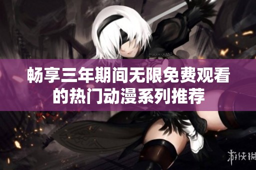 暢享三年期間無限免費(fèi)觀看的熱門動漫系列推薦