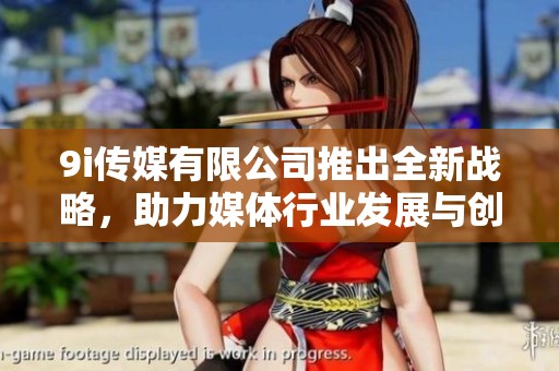9i傳媒有限公司推出全新戰(zhàn)略，助力媒體行業(yè)發(fā)展與創(chuàng)新