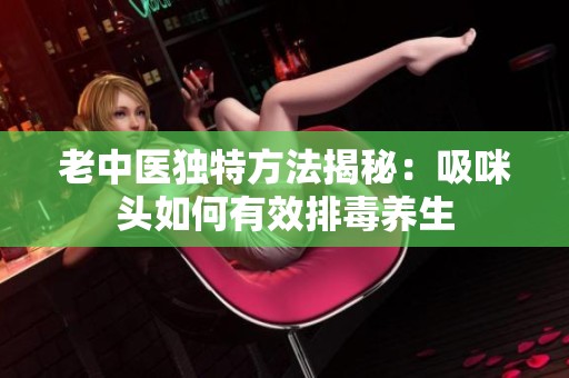 老中醫(yī)獨特方法揭秘：吸咪頭如何有效排毒養(yǎng)生