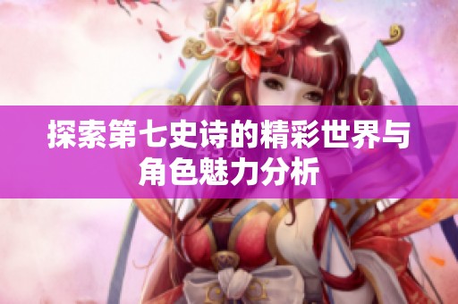 探索第七史詩(shī)的精彩世界與角色魅力分析