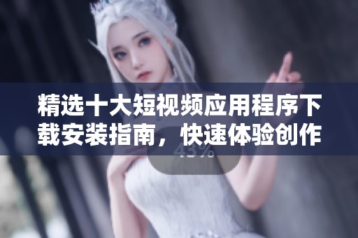 精選十大短視頻應(yīng)用程序下載安裝指南，快速體驗(yàn)創(chuàng)作樂趣
