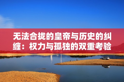 無(wú)法合攏的皇帝與歷史的糾纏:權(quán)力與孤獨(dú)的雙重考驗(yàn) 無(wú)法合攏的皇帝與歷史的糾纏:權(quán)力與孤獨(dú)的雙重考驗(yàn)