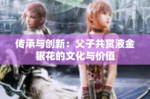 傳承與創(chuàng)新：父子共賞液金銀花的文化與價(jià)值