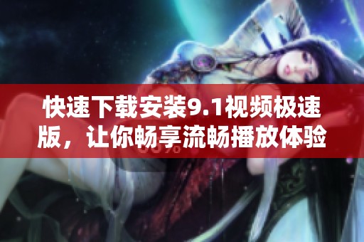 快速下載安裝9.1視頻極速版，讓你暢享流暢播放體驗