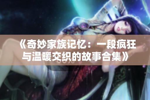 《奇妙家族記憶：一段瘋狂與溫暖交織的故事合集》