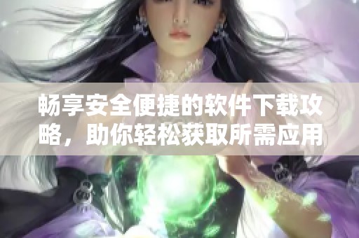 暢享安全便捷的軟件下載攻略，助你輕松獲取所需應(yīng)用