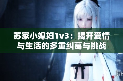 蘇家小媳婦1v3：揭開愛情與生活的多重糾葛與挑戰(zhàn)