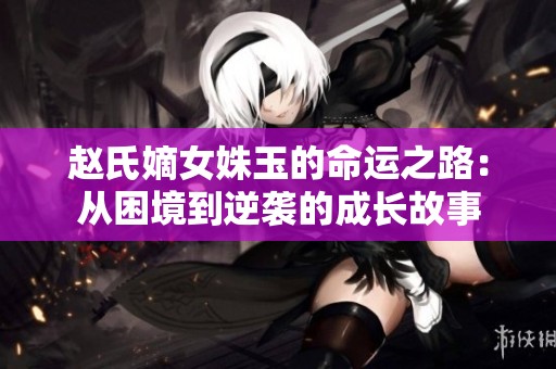 趙氏嫡女姝玉的命運(yùn)之路：從困境到逆襲的成長故事