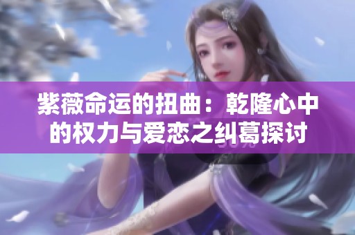 紫薇命運的扭曲：乾隆心中的權(quán)力與愛戀之糾葛探討
