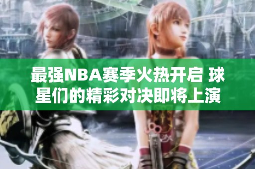 最強(qiáng)NBA賽季火熱開啟 球星們的精彩對決即將上演