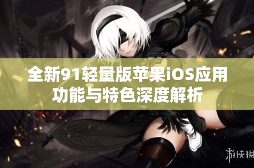 全新91輕量版蘋(píng)果iOS應(yīng)用功能與特色深度解析