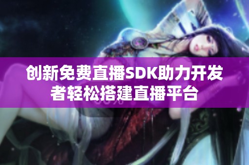 創(chuàng)新免費(fèi)直播SDK助力開發(fā)者輕松搭建直播平臺(tái)
