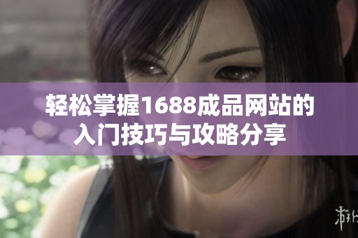 輕松掌握1688成品網(wǎng)站的入門技巧與攻略分享