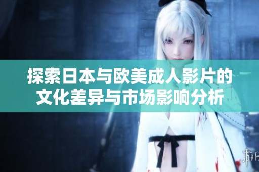 探索日本與歐美成人影片的文化差異與市場(chǎng)影響分析