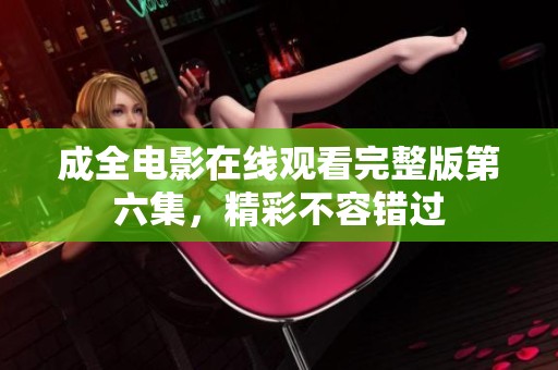 成全電影在線觀看完整版第六集，精彩不容錯過