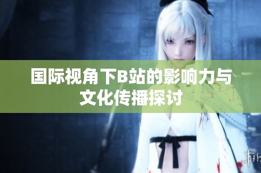 國際視角下B站的影響力與文化傳播探討