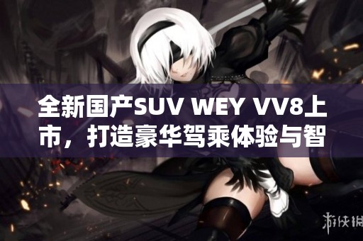 全新國產(chǎn)SUV WEY VV8上市，打造豪華駕乘體驗與智能科技結(jié)合