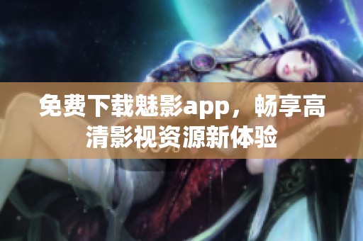 免費(fèi)下載魅影app，暢享高清影視資源新體驗(yàn)