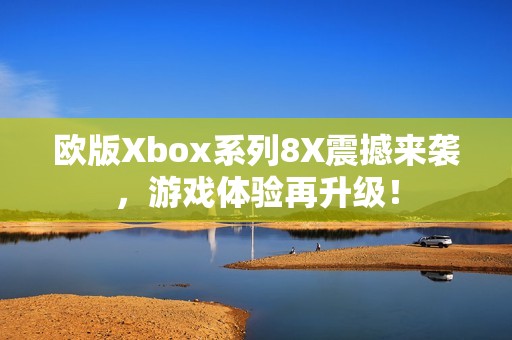歐版Xbox系列8X震撼來襲，游戲體驗(yàn)再升級(jí)！