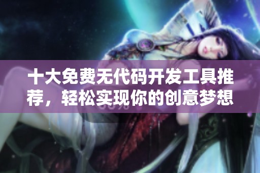 十大免費(fèi)無(wú)代碼開(kāi)發(fā)工具推薦，輕松實(shí)現(xiàn)你的創(chuàng)意夢(mèng)想