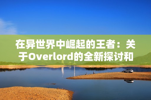 在異世界中崛起的王者：關(guān)于Overlord的全新探討和分析