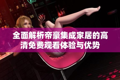 全面解析帝豪集成家居的高清免費觀看體驗與優(yōu)勢