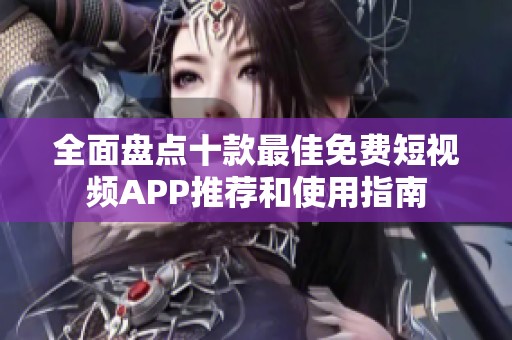 全面盤(pán)點(diǎn)十款最佳免費(fèi)短視頻APP推薦和使用指南