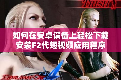 如何在安卓設(shè)備上輕松下載安裝F2代短視頻應(yīng)用程序